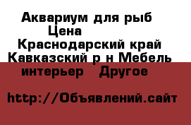 Аквариум для рыб › Цена ­ 17 000 - Краснодарский край, Кавказский р-н Мебель, интерьер » Другое   